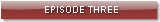 EPISODE THREE